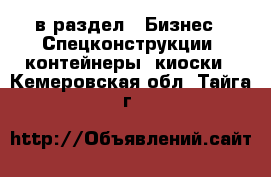  в раздел : Бизнес » Спецконструкции, контейнеры, киоски . Кемеровская обл.,Тайга г.